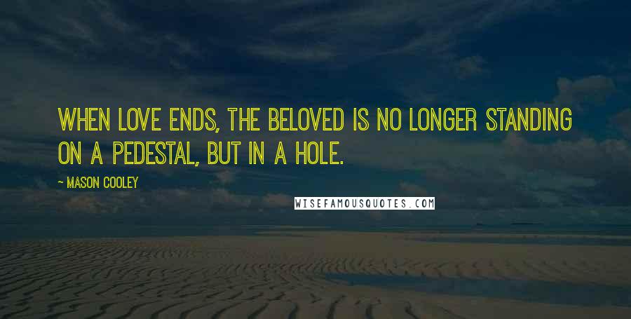 Mason Cooley Quotes: When love ends, the beloved is no longer standing on a pedestal, but in a hole.