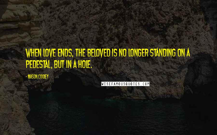 Mason Cooley Quotes: When love ends, the beloved is no longer standing on a pedestal, but in a hole.