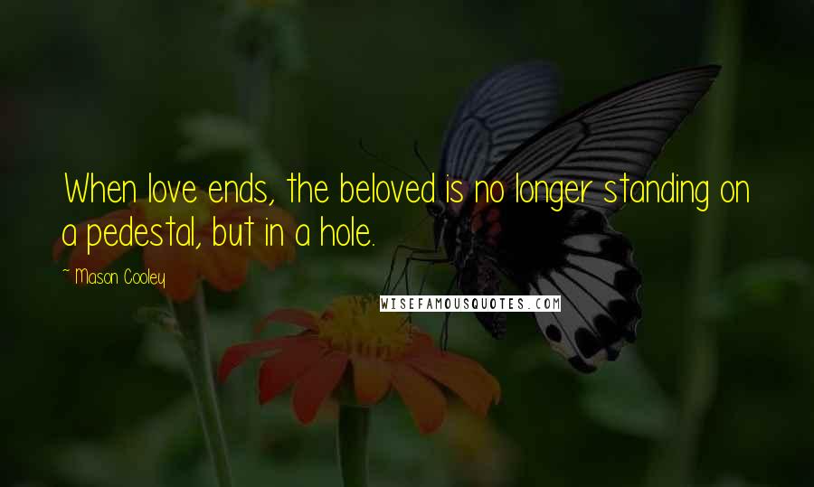 Mason Cooley Quotes: When love ends, the beloved is no longer standing on a pedestal, but in a hole.