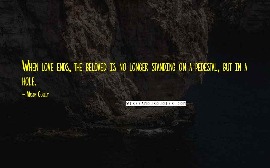 Mason Cooley Quotes: When love ends, the beloved is no longer standing on a pedestal, but in a hole.