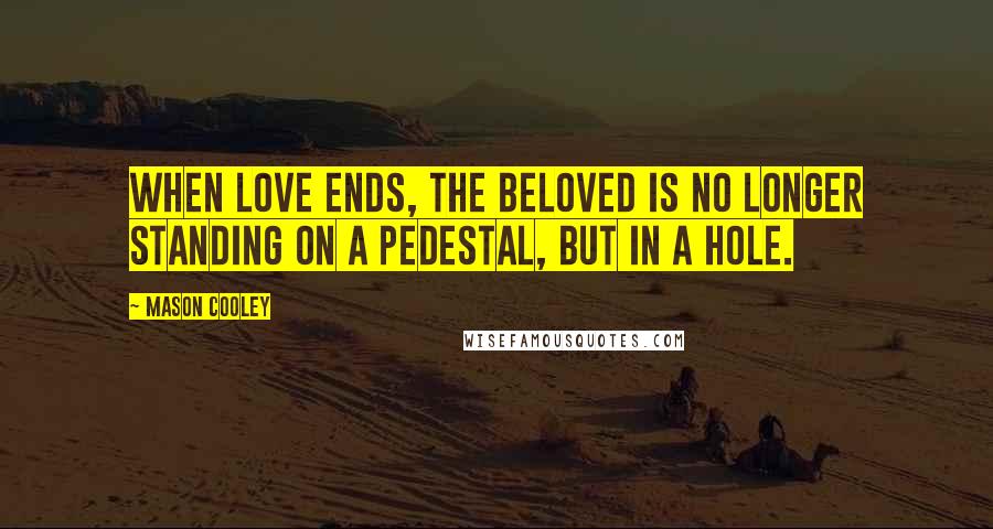 Mason Cooley Quotes: When love ends, the beloved is no longer standing on a pedestal, but in a hole.