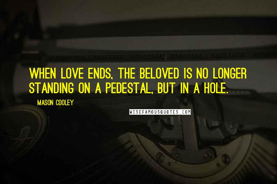 Mason Cooley Quotes: When love ends, the beloved is no longer standing on a pedestal, but in a hole.