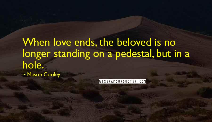 Mason Cooley Quotes: When love ends, the beloved is no longer standing on a pedestal, but in a hole.