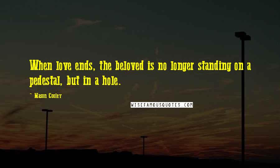 Mason Cooley Quotes: When love ends, the beloved is no longer standing on a pedestal, but in a hole.