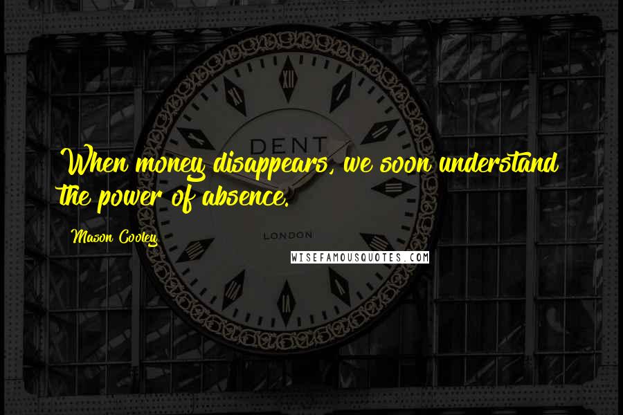 Mason Cooley Quotes: When money disappears, we soon understand the power of absence.