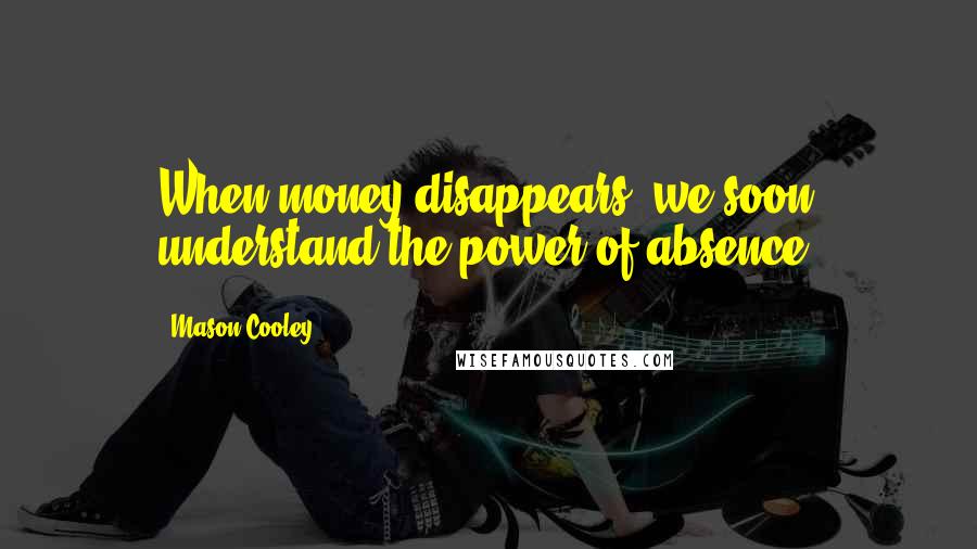 Mason Cooley Quotes: When money disappears, we soon understand the power of absence.