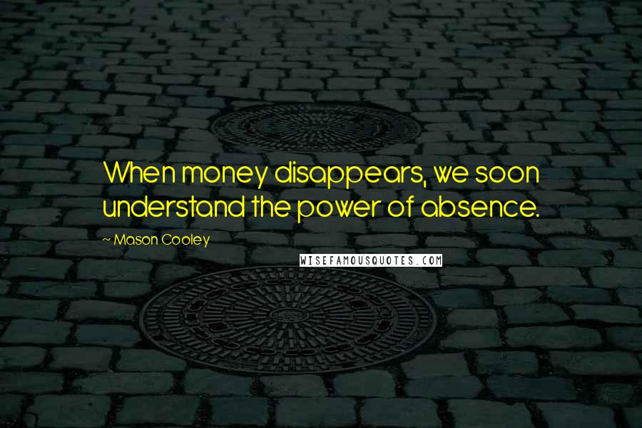 Mason Cooley Quotes: When money disappears, we soon understand the power of absence.