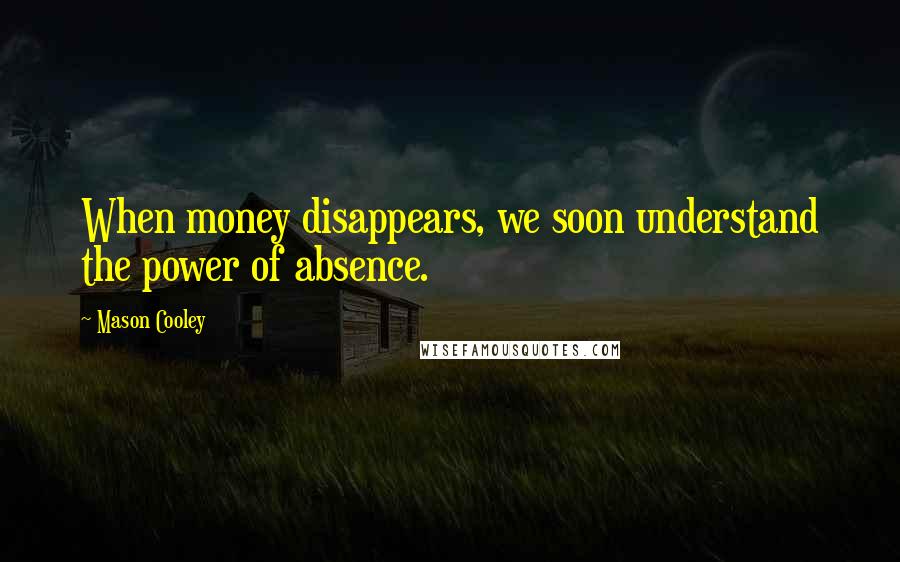 Mason Cooley Quotes: When money disappears, we soon understand the power of absence.