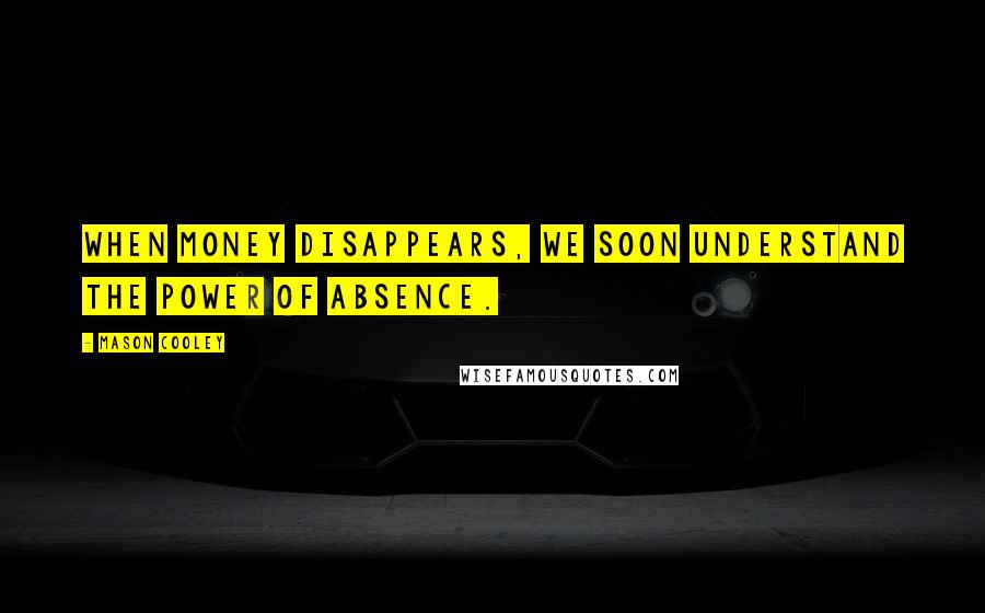 Mason Cooley Quotes: When money disappears, we soon understand the power of absence.