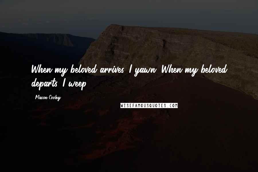 Mason Cooley Quotes: When my beloved arrives, I yawn. When my beloved departs, I weep.