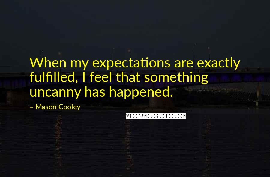 Mason Cooley Quotes: When my expectations are exactly fulfilled, I feel that something uncanny has happened.