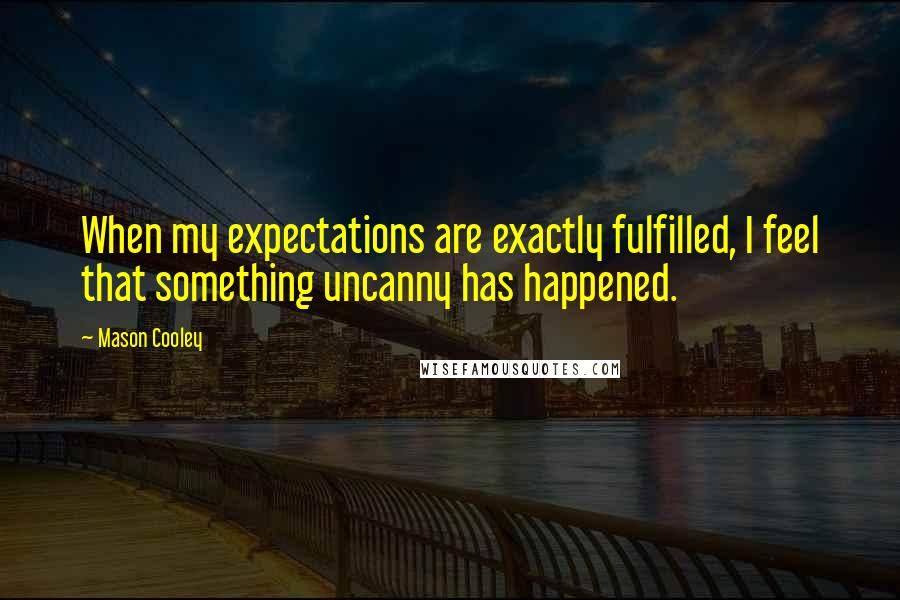 Mason Cooley Quotes: When my expectations are exactly fulfilled, I feel that something uncanny has happened.