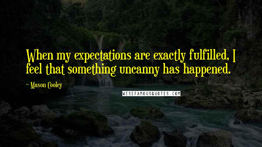 Mason Cooley Quotes: When my expectations are exactly fulfilled, I feel that something uncanny has happened.