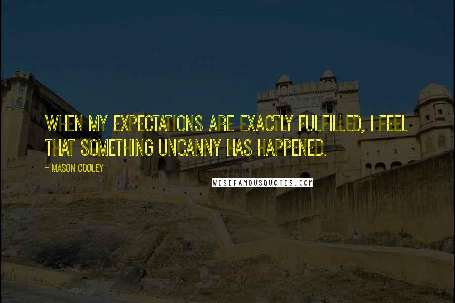 Mason Cooley Quotes: When my expectations are exactly fulfilled, I feel that something uncanny has happened.