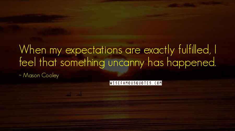 Mason Cooley Quotes: When my expectations are exactly fulfilled, I feel that something uncanny has happened.