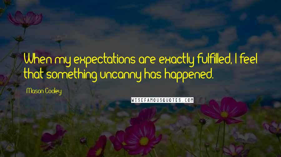 Mason Cooley Quotes: When my expectations are exactly fulfilled, I feel that something uncanny has happened.