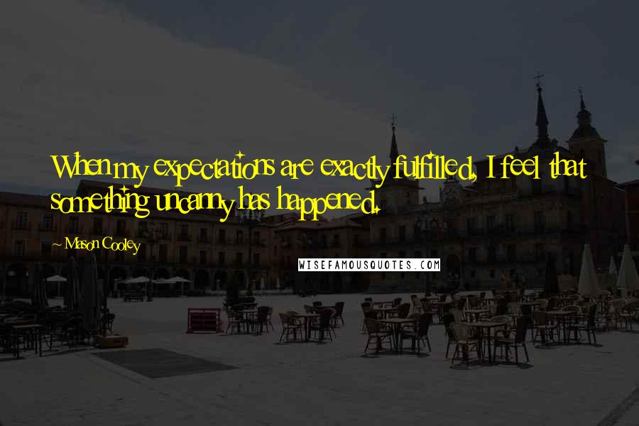 Mason Cooley Quotes: When my expectations are exactly fulfilled, I feel that something uncanny has happened.