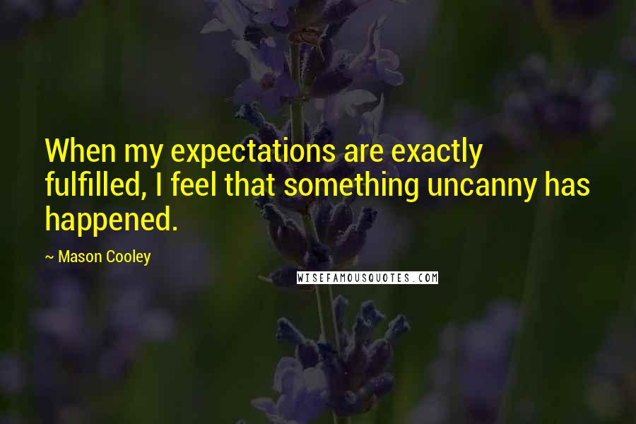 Mason Cooley Quotes: When my expectations are exactly fulfilled, I feel that something uncanny has happened.