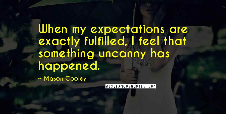 Mason Cooley Quotes: When my expectations are exactly fulfilled, I feel that something uncanny has happened.