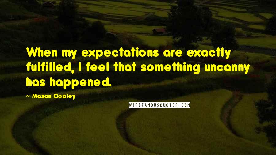 Mason Cooley Quotes: When my expectations are exactly fulfilled, I feel that something uncanny has happened.