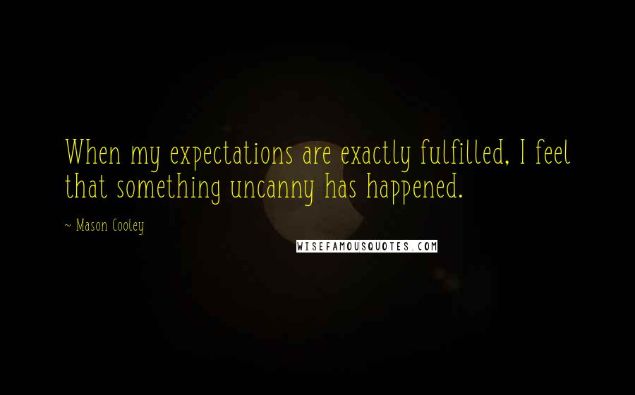 Mason Cooley Quotes: When my expectations are exactly fulfilled, I feel that something uncanny has happened.