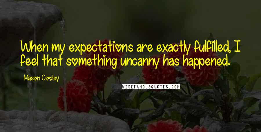 Mason Cooley Quotes: When my expectations are exactly fulfilled, I feel that something uncanny has happened.