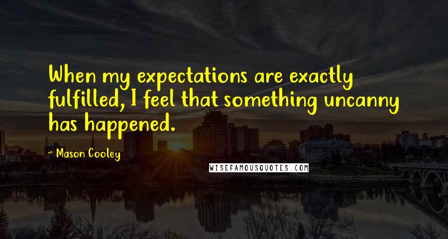 Mason Cooley Quotes: When my expectations are exactly fulfilled, I feel that something uncanny has happened.