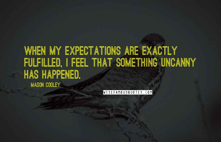 Mason Cooley Quotes: When my expectations are exactly fulfilled, I feel that something uncanny has happened.