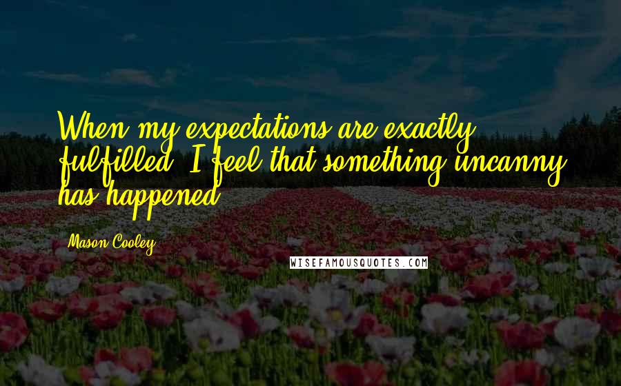 Mason Cooley Quotes: When my expectations are exactly fulfilled, I feel that something uncanny has happened.