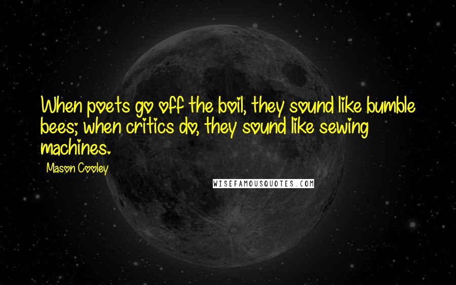 Mason Cooley Quotes: When poets go off the boil, they sound like bumble bees; when critics do, they sound like sewing machines.