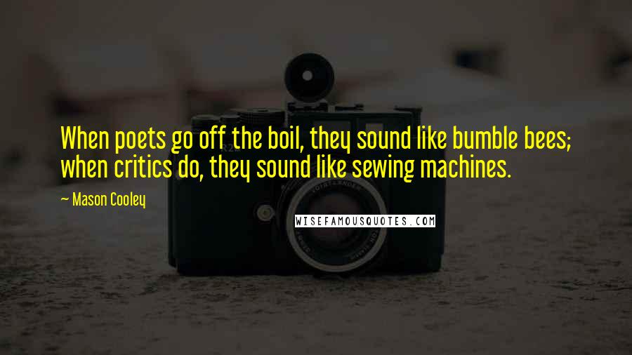 Mason Cooley Quotes: When poets go off the boil, they sound like bumble bees; when critics do, they sound like sewing machines.
