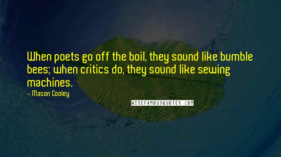 Mason Cooley Quotes: When poets go off the boil, they sound like bumble bees; when critics do, they sound like sewing machines.