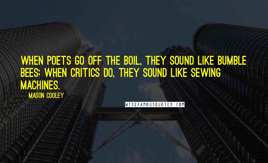 Mason Cooley Quotes: When poets go off the boil, they sound like bumble bees; when critics do, they sound like sewing machines.