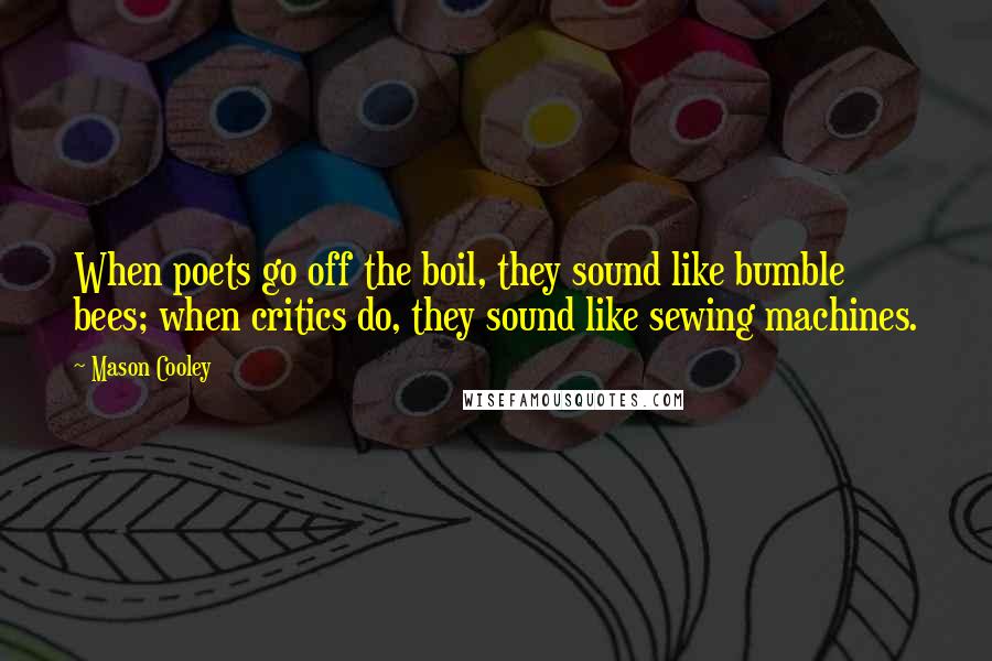 Mason Cooley Quotes: When poets go off the boil, they sound like bumble bees; when critics do, they sound like sewing machines.