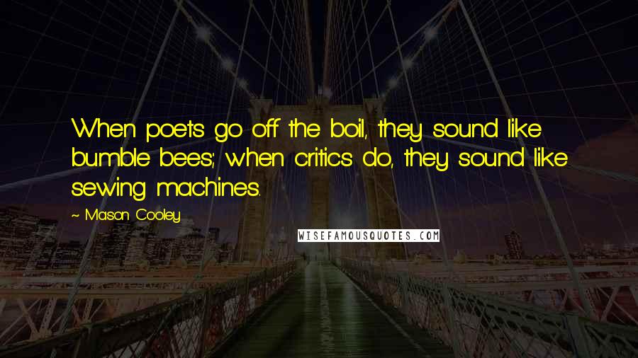Mason Cooley Quotes: When poets go off the boil, they sound like bumble bees; when critics do, they sound like sewing machines.
