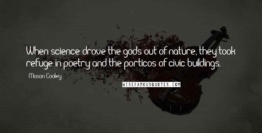 Mason Cooley Quotes: When science drove the gods out of nature, they took refuge in poetry and the porticos of civic buildings.