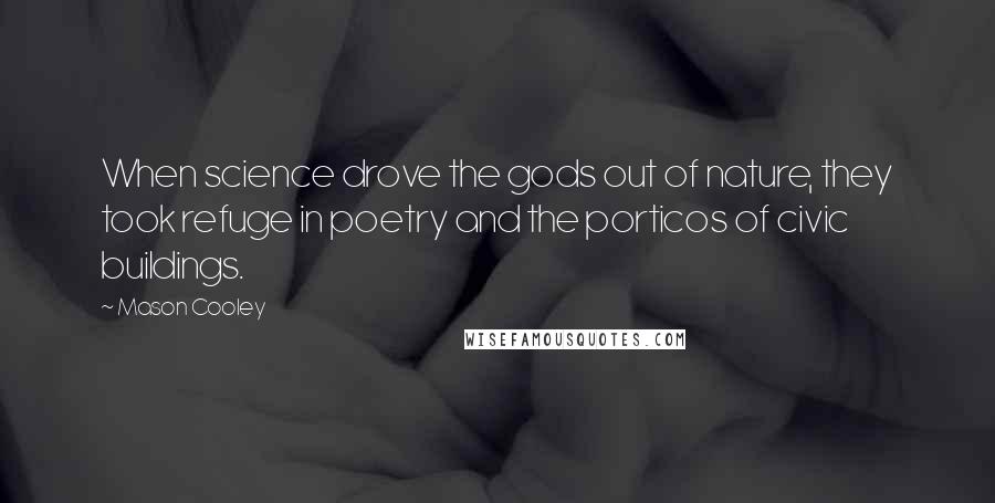 Mason Cooley Quotes: When science drove the gods out of nature, they took refuge in poetry and the porticos of civic buildings.