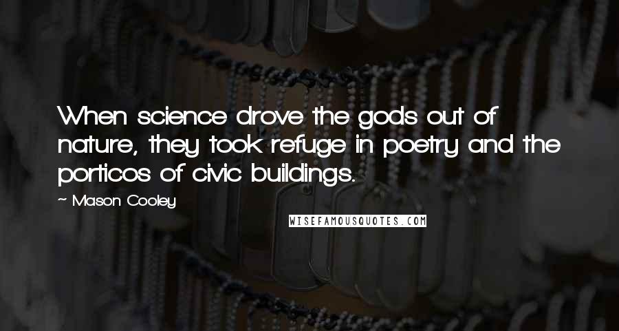 Mason Cooley Quotes: When science drove the gods out of nature, they took refuge in poetry and the porticos of civic buildings.