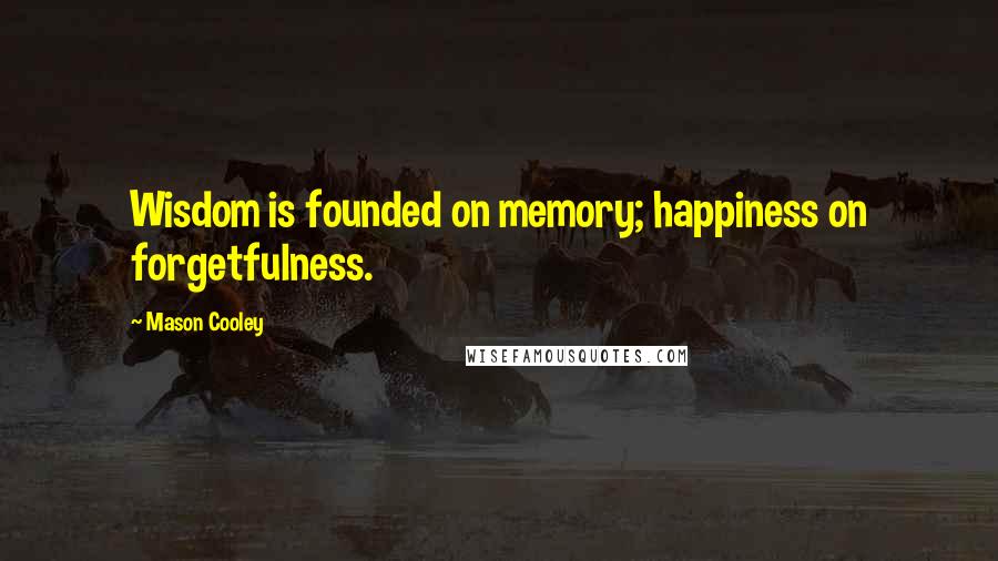 Mason Cooley Quotes: Wisdom is founded on memory; happiness on forgetfulness.