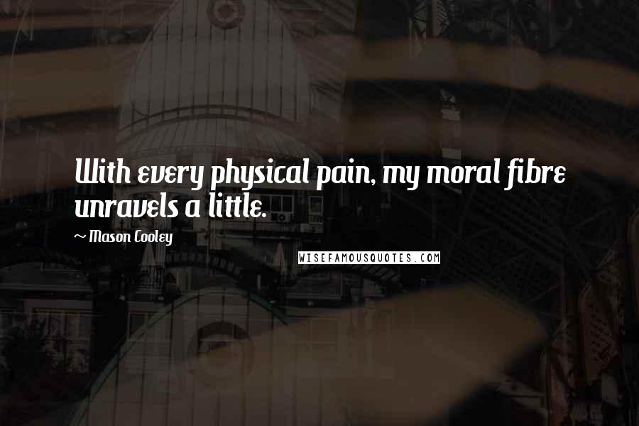 Mason Cooley Quotes: With every physical pain, my moral fibre unravels a little.