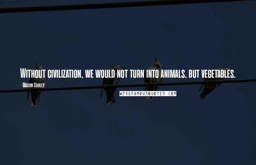 Mason Cooley Quotes: Without civilization, we would not turn into animals, but vegetables.