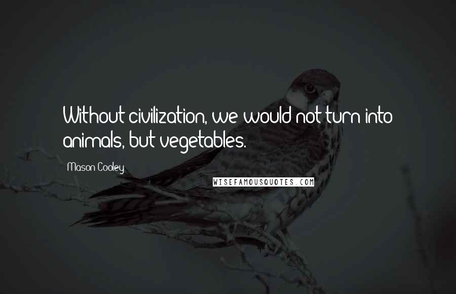 Mason Cooley Quotes: Without civilization, we would not turn into animals, but vegetables.