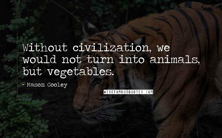 Mason Cooley Quotes: Without civilization, we would not turn into animals, but vegetables.