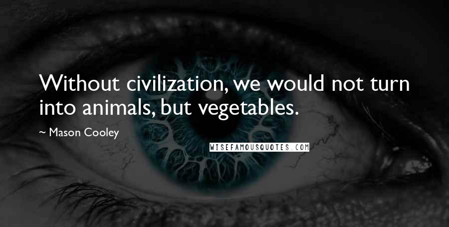 Mason Cooley Quotes: Without civilization, we would not turn into animals, but vegetables.