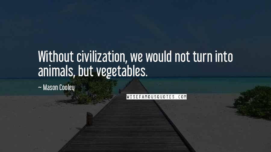 Mason Cooley Quotes: Without civilization, we would not turn into animals, but vegetables.