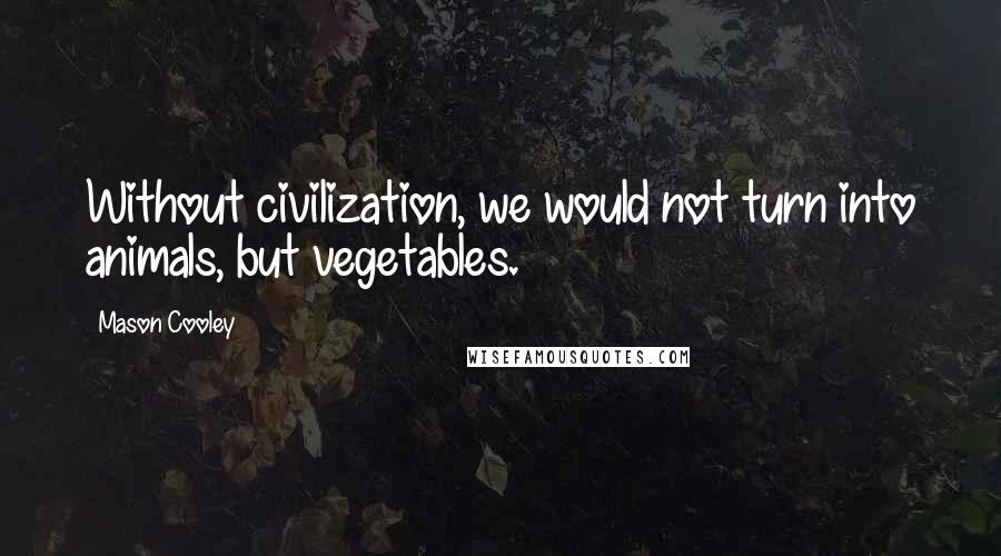 Mason Cooley Quotes: Without civilization, we would not turn into animals, but vegetables.