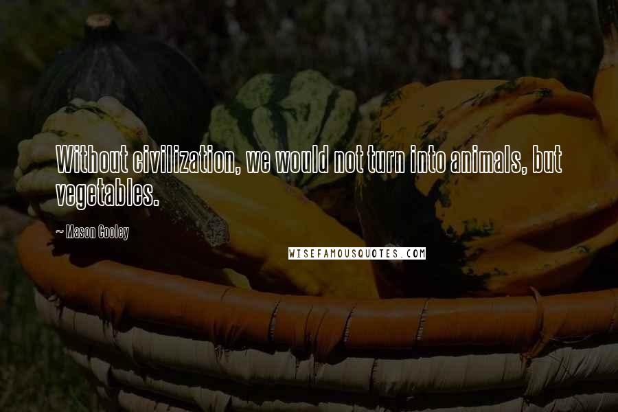 Mason Cooley Quotes: Without civilization, we would not turn into animals, but vegetables.