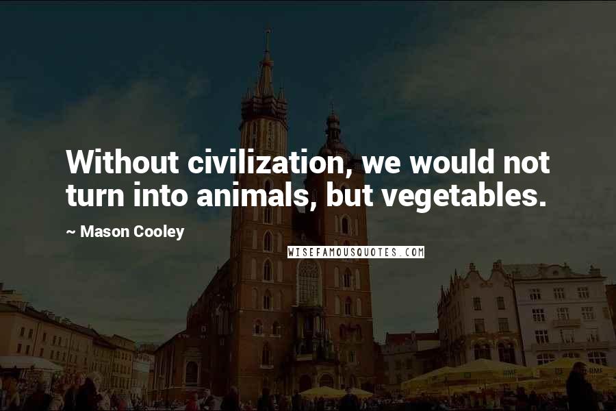 Mason Cooley Quotes: Without civilization, we would not turn into animals, but vegetables.