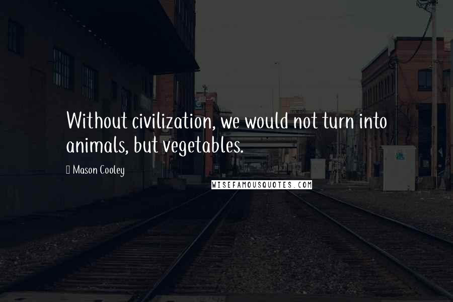 Mason Cooley Quotes: Without civilization, we would not turn into animals, but vegetables.