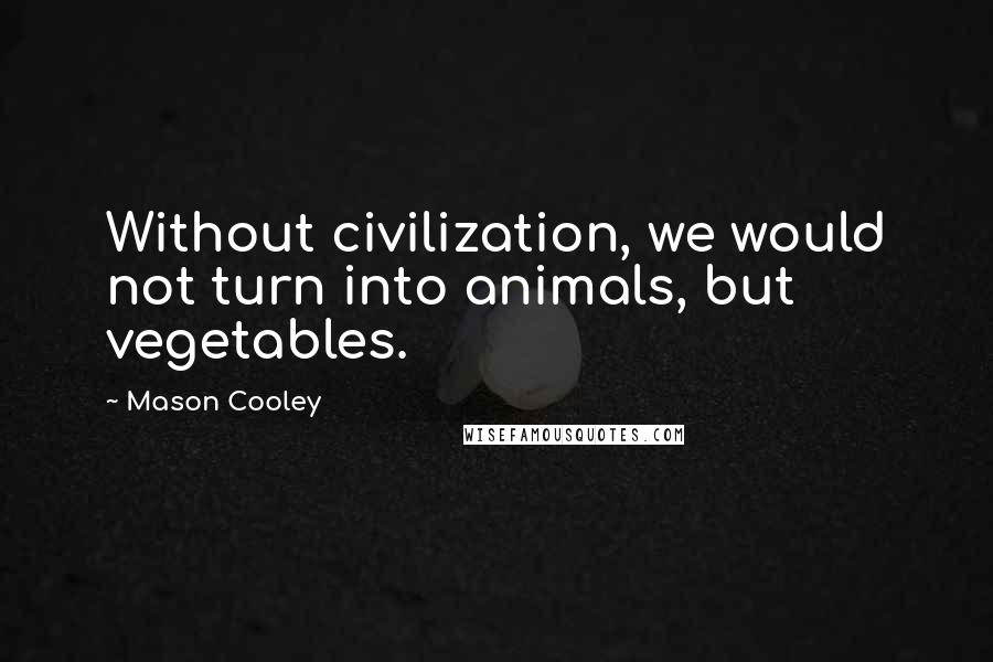 Mason Cooley Quotes: Without civilization, we would not turn into animals, but vegetables.